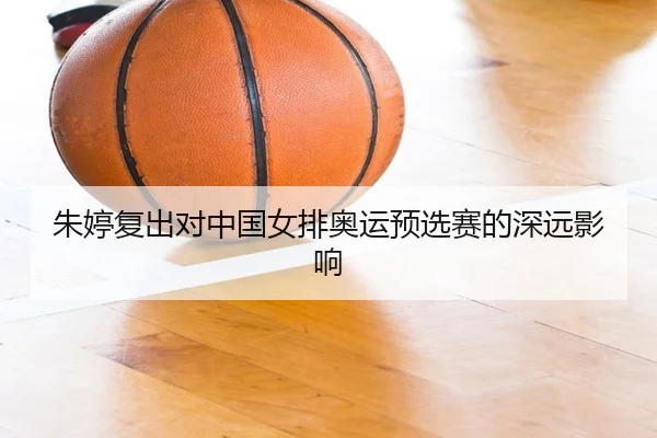 朱婷复出对中国女排奥运预选赛的深远影响